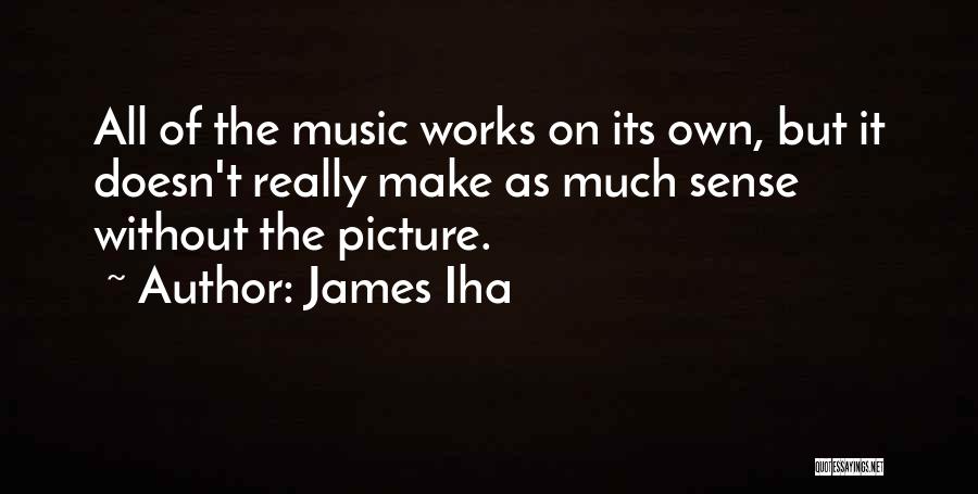 James Iha Quotes: All Of The Music Works On Its Own, But It Doesn't Really Make As Much Sense Without The Picture.