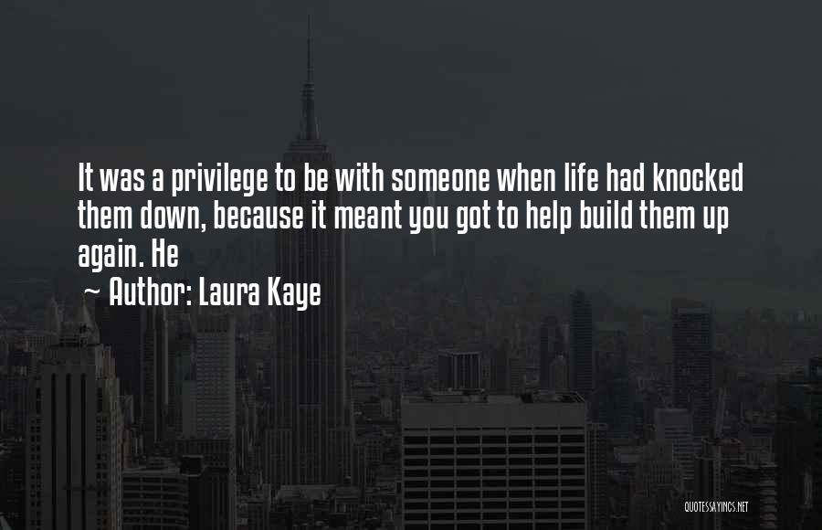 Laura Kaye Quotes: It Was A Privilege To Be With Someone When Life Had Knocked Them Down, Because It Meant You Got To