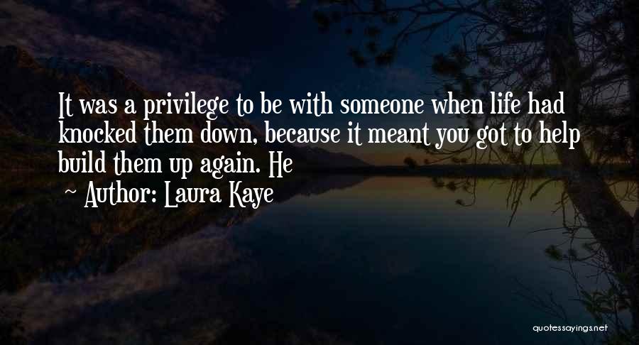 Laura Kaye Quotes: It Was A Privilege To Be With Someone When Life Had Knocked Them Down, Because It Meant You Got To