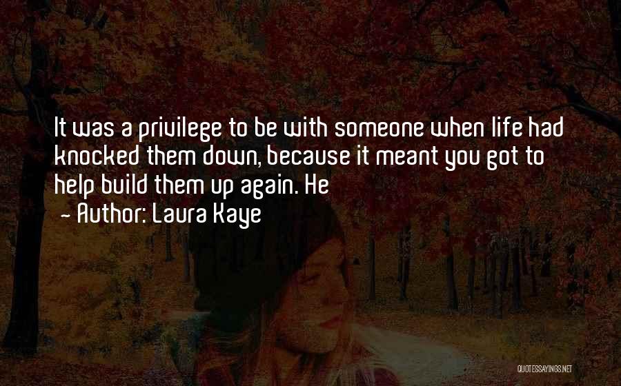 Laura Kaye Quotes: It Was A Privilege To Be With Someone When Life Had Knocked Them Down, Because It Meant You Got To