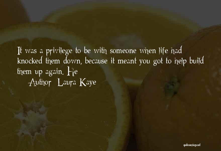 Laura Kaye Quotes: It Was A Privilege To Be With Someone When Life Had Knocked Them Down, Because It Meant You Got To