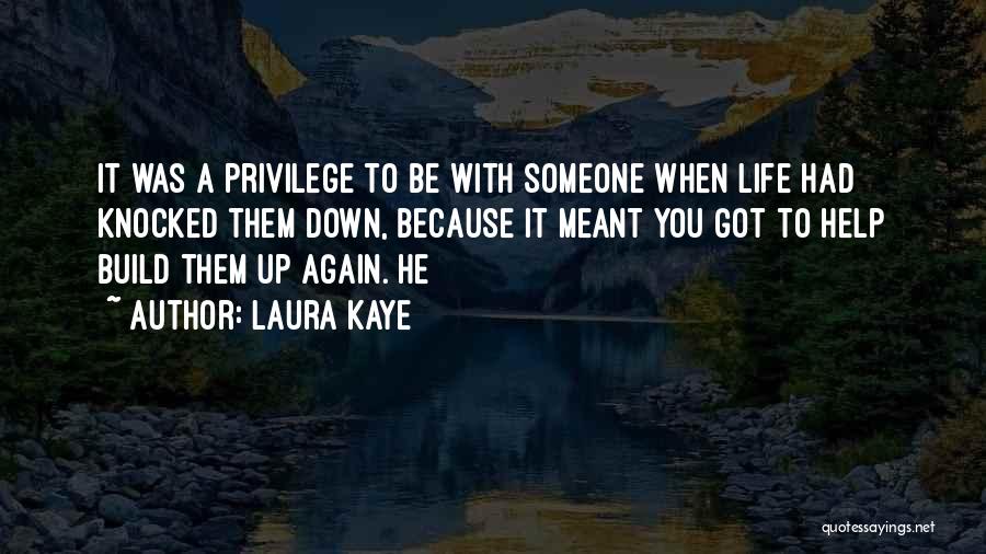 Laura Kaye Quotes: It Was A Privilege To Be With Someone When Life Had Knocked Them Down, Because It Meant You Got To