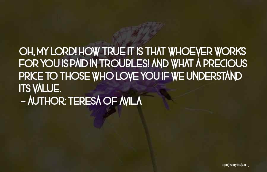 Teresa Of Avila Quotes: Oh, My Lord! How True It Is That Whoever Works For You Is Paid In Troubles! And What A Precious
