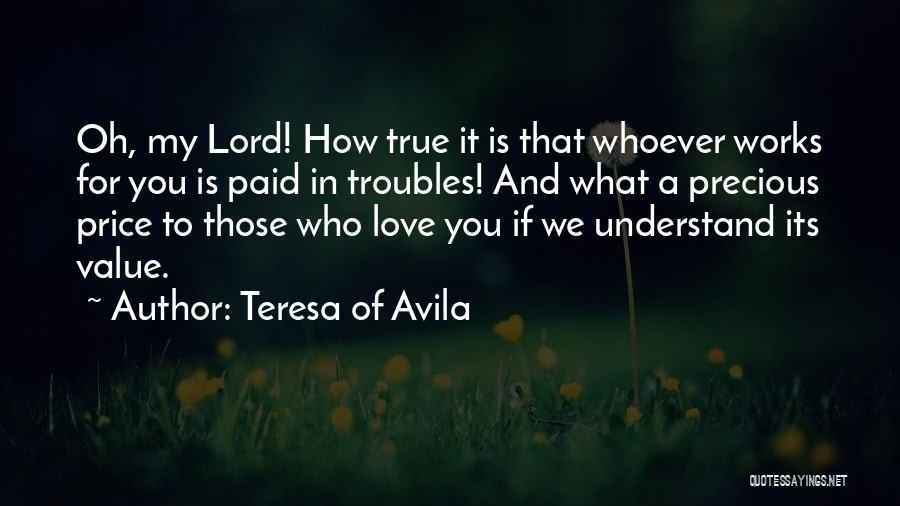 Teresa Of Avila Quotes: Oh, My Lord! How True It Is That Whoever Works For You Is Paid In Troubles! And What A Precious