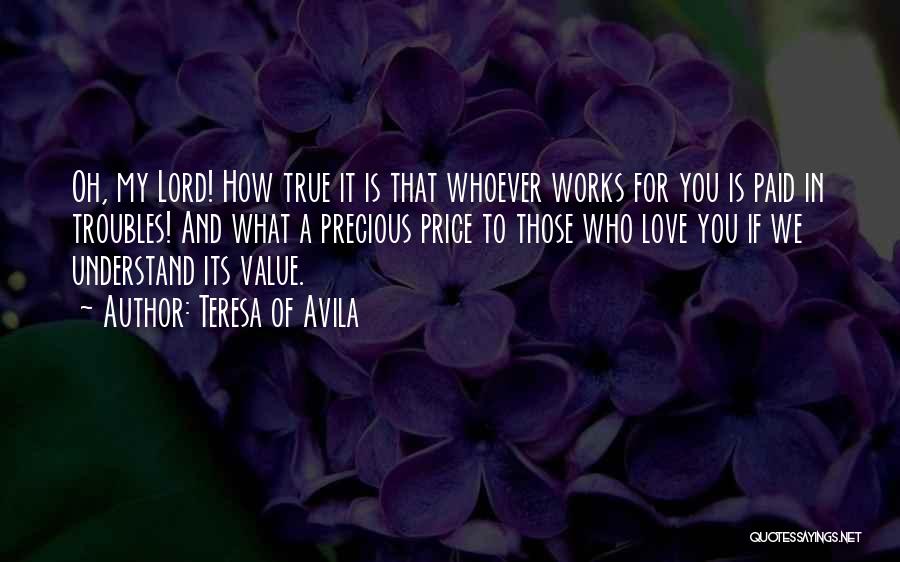 Teresa Of Avila Quotes: Oh, My Lord! How True It Is That Whoever Works For You Is Paid In Troubles! And What A Precious