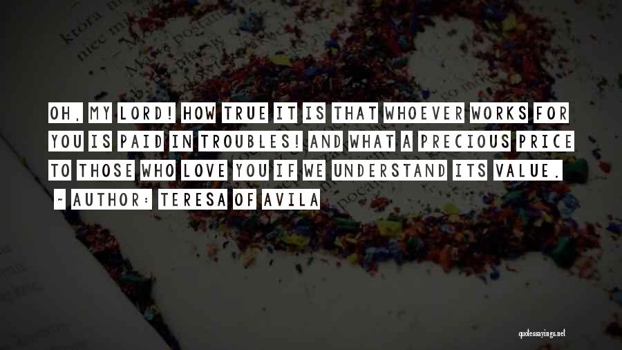 Teresa Of Avila Quotes: Oh, My Lord! How True It Is That Whoever Works For You Is Paid In Troubles! And What A Precious