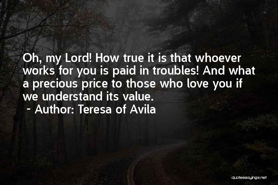 Teresa Of Avila Quotes: Oh, My Lord! How True It Is That Whoever Works For You Is Paid In Troubles! And What A Precious