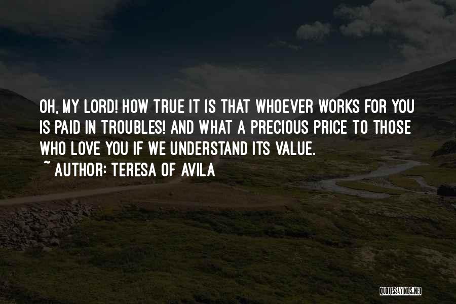 Teresa Of Avila Quotes: Oh, My Lord! How True It Is That Whoever Works For You Is Paid In Troubles! And What A Precious