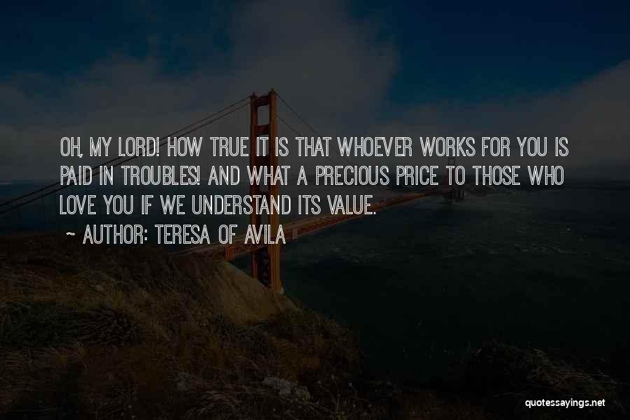 Teresa Of Avila Quotes: Oh, My Lord! How True It Is That Whoever Works For You Is Paid In Troubles! And What A Precious