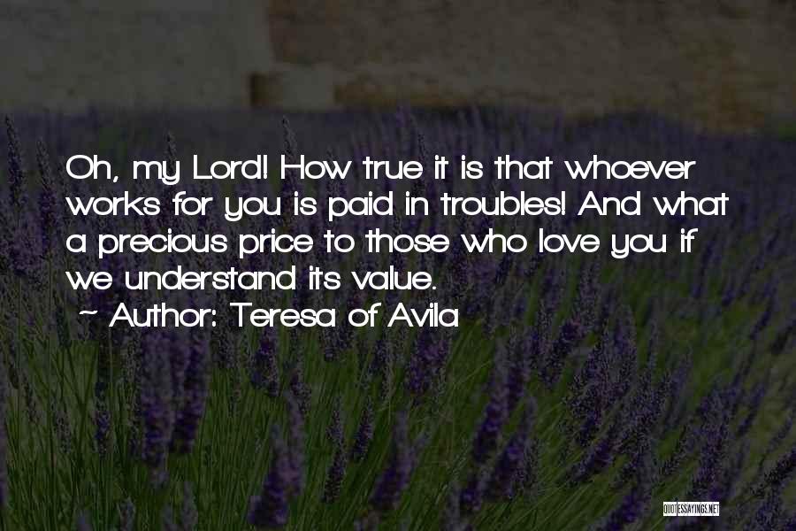 Teresa Of Avila Quotes: Oh, My Lord! How True It Is That Whoever Works For You Is Paid In Troubles! And What A Precious