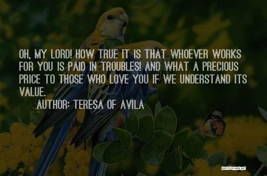 Teresa Of Avila Quotes: Oh, My Lord! How True It Is That Whoever Works For You Is Paid In Troubles! And What A Precious