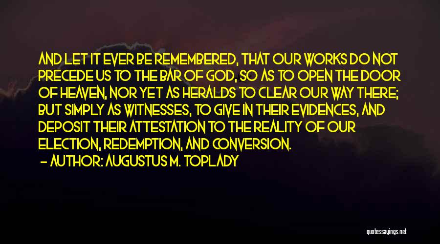 Augustus M. Toplady Quotes: And Let It Ever Be Remembered, That Our Works Do Not Precede Us To The Bar Of God, So As