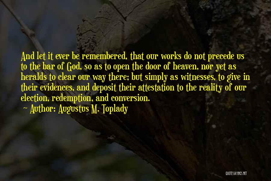 Augustus M. Toplady Quotes: And Let It Ever Be Remembered, That Our Works Do Not Precede Us To The Bar Of God, So As