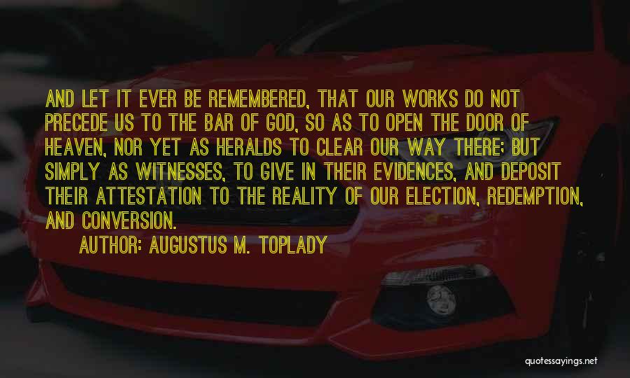 Augustus M. Toplady Quotes: And Let It Ever Be Remembered, That Our Works Do Not Precede Us To The Bar Of God, So As