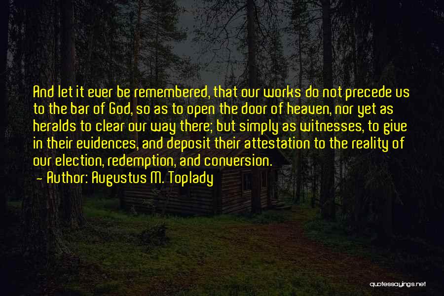 Augustus M. Toplady Quotes: And Let It Ever Be Remembered, That Our Works Do Not Precede Us To The Bar Of God, So As