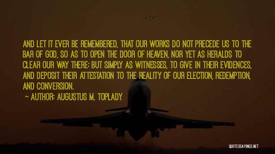 Augustus M. Toplady Quotes: And Let It Ever Be Remembered, That Our Works Do Not Precede Us To The Bar Of God, So As