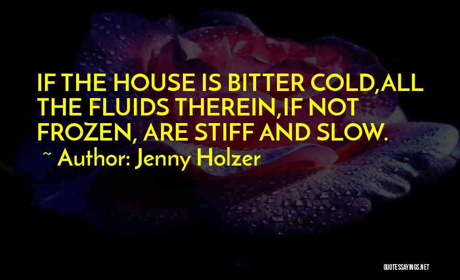 Jenny Holzer Quotes: If The House Is Bitter Cold,all The Fluids Therein,if Not Frozen, Are Stiff And Slow.