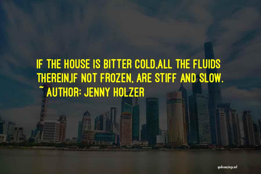 Jenny Holzer Quotes: If The House Is Bitter Cold,all The Fluids Therein,if Not Frozen, Are Stiff And Slow.