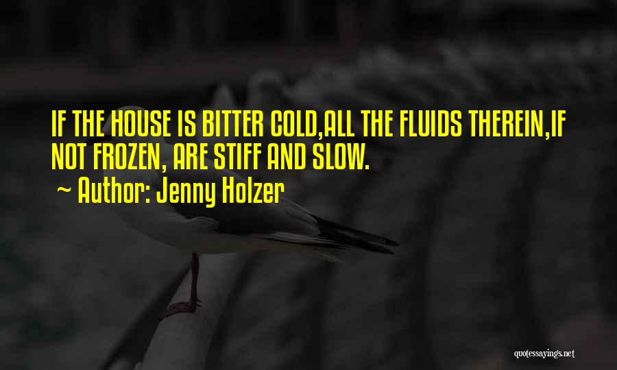 Jenny Holzer Quotes: If The House Is Bitter Cold,all The Fluids Therein,if Not Frozen, Are Stiff And Slow.