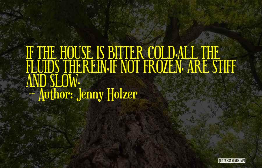 Jenny Holzer Quotes: If The House Is Bitter Cold,all The Fluids Therein,if Not Frozen, Are Stiff And Slow.
