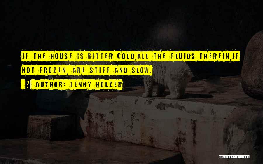 Jenny Holzer Quotes: If The House Is Bitter Cold,all The Fluids Therein,if Not Frozen, Are Stiff And Slow.