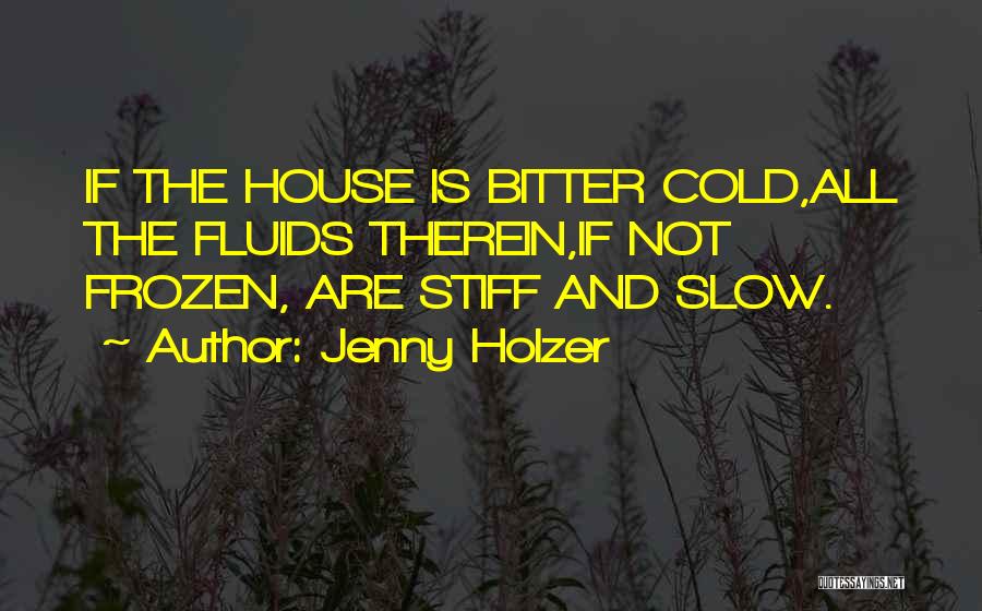 Jenny Holzer Quotes: If The House Is Bitter Cold,all The Fluids Therein,if Not Frozen, Are Stiff And Slow.