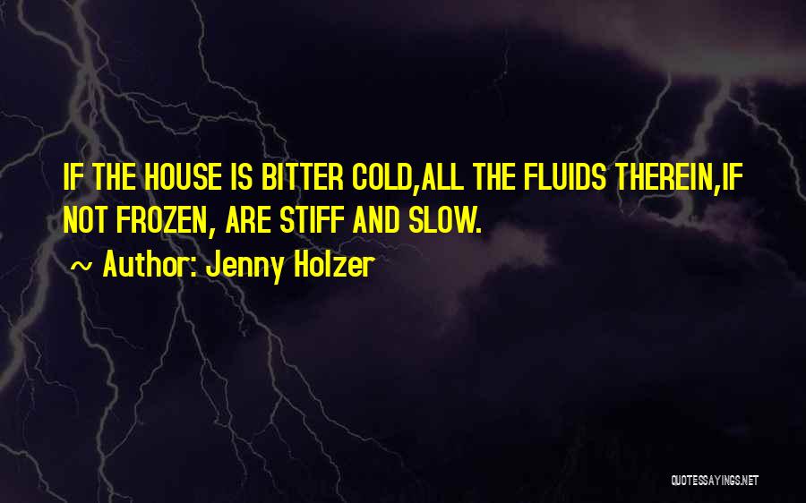 Jenny Holzer Quotes: If The House Is Bitter Cold,all The Fluids Therein,if Not Frozen, Are Stiff And Slow.