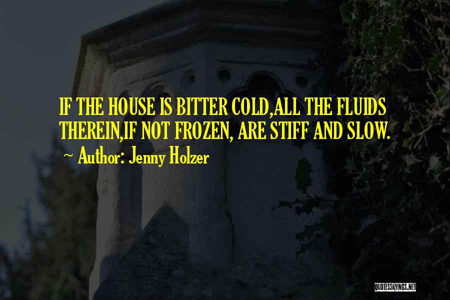 Jenny Holzer Quotes: If The House Is Bitter Cold,all The Fluids Therein,if Not Frozen, Are Stiff And Slow.