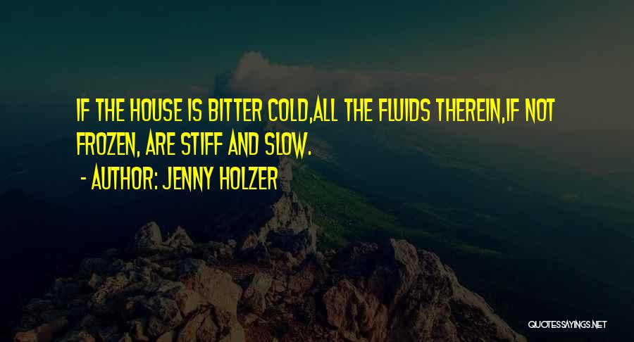 Jenny Holzer Quotes: If The House Is Bitter Cold,all The Fluids Therein,if Not Frozen, Are Stiff And Slow.