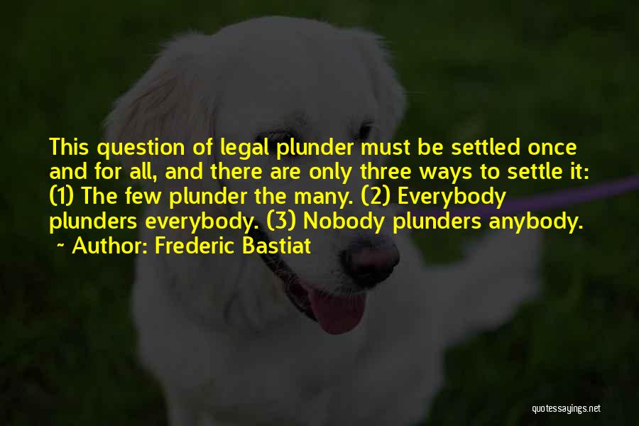 Frederic Bastiat Quotes: This Question Of Legal Plunder Must Be Settled Once And For All, And There Are Only Three Ways To Settle