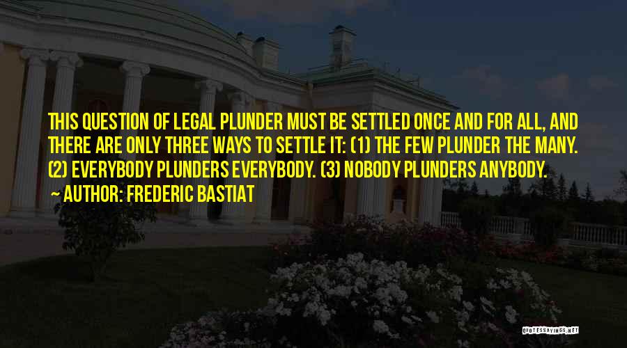 Frederic Bastiat Quotes: This Question Of Legal Plunder Must Be Settled Once And For All, And There Are Only Three Ways To Settle