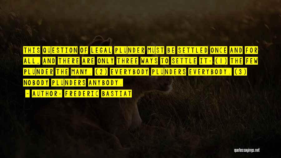 Frederic Bastiat Quotes: This Question Of Legal Plunder Must Be Settled Once And For All, And There Are Only Three Ways To Settle