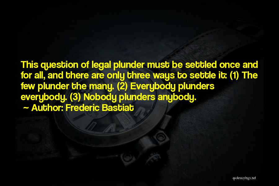 Frederic Bastiat Quotes: This Question Of Legal Plunder Must Be Settled Once And For All, And There Are Only Three Ways To Settle