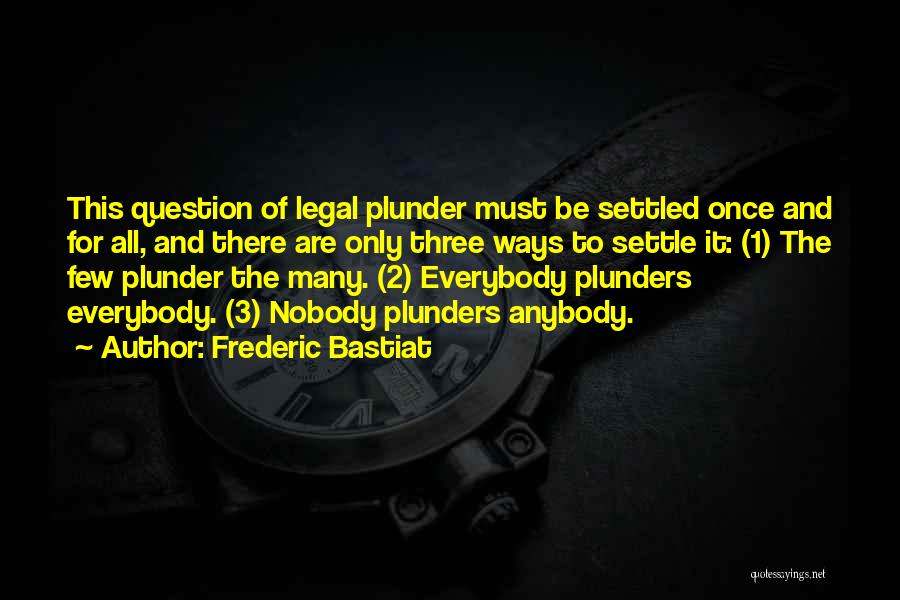 Frederic Bastiat Quotes: This Question Of Legal Plunder Must Be Settled Once And For All, And There Are Only Three Ways To Settle