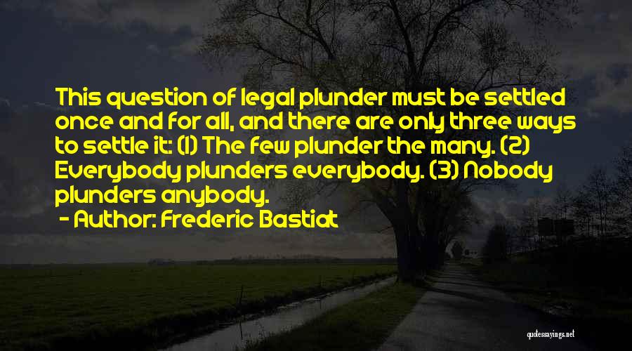 Frederic Bastiat Quotes: This Question Of Legal Plunder Must Be Settled Once And For All, And There Are Only Three Ways To Settle