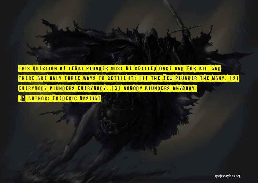 Frederic Bastiat Quotes: This Question Of Legal Plunder Must Be Settled Once And For All, And There Are Only Three Ways To Settle