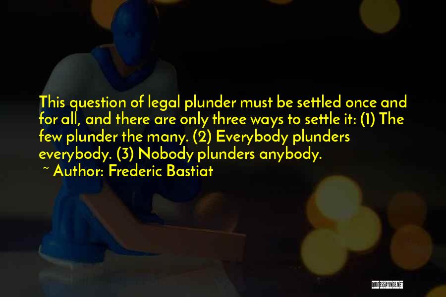Frederic Bastiat Quotes: This Question Of Legal Plunder Must Be Settled Once And For All, And There Are Only Three Ways To Settle