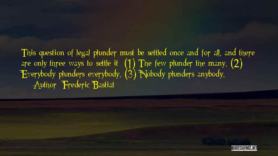 Frederic Bastiat Quotes: This Question Of Legal Plunder Must Be Settled Once And For All, And There Are Only Three Ways To Settle