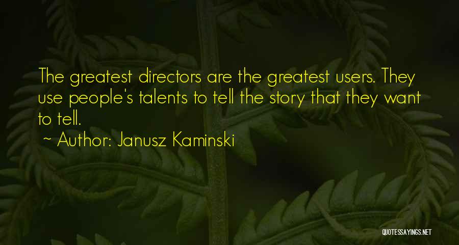 Janusz Kaminski Quotes: The Greatest Directors Are The Greatest Users. They Use People's Talents To Tell The Story That They Want To Tell.