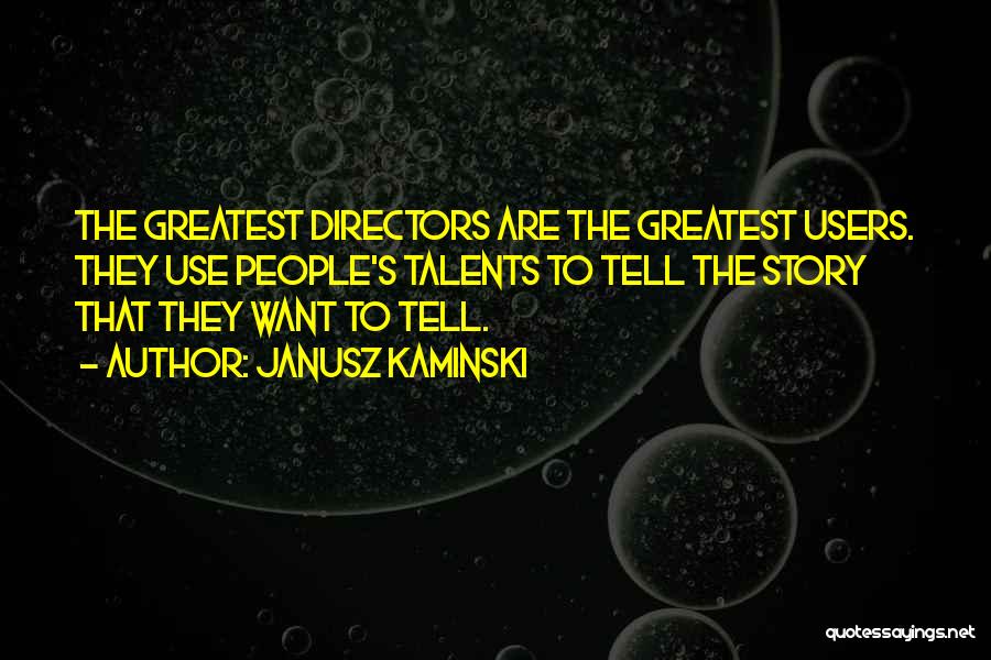 Janusz Kaminski Quotes: The Greatest Directors Are The Greatest Users. They Use People's Talents To Tell The Story That They Want To Tell.