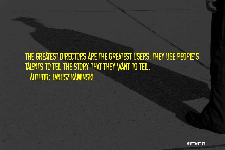 Janusz Kaminski Quotes: The Greatest Directors Are The Greatest Users. They Use People's Talents To Tell The Story That They Want To Tell.