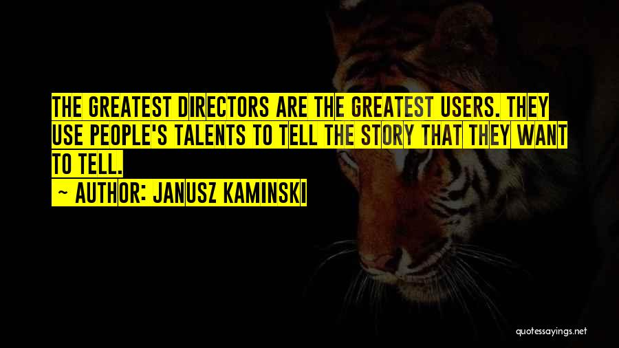 Janusz Kaminski Quotes: The Greatest Directors Are The Greatest Users. They Use People's Talents To Tell The Story That They Want To Tell.
