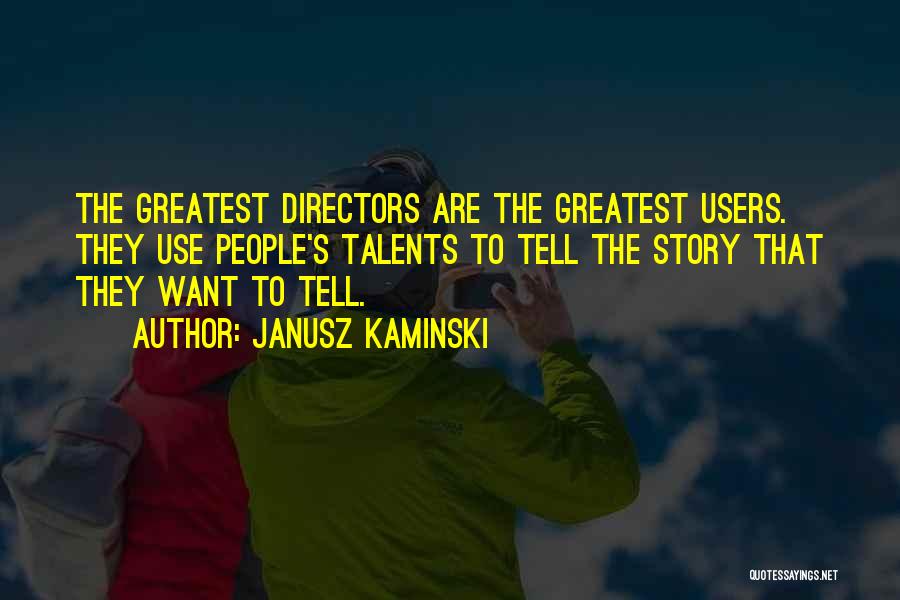 Janusz Kaminski Quotes: The Greatest Directors Are The Greatest Users. They Use People's Talents To Tell The Story That They Want To Tell.