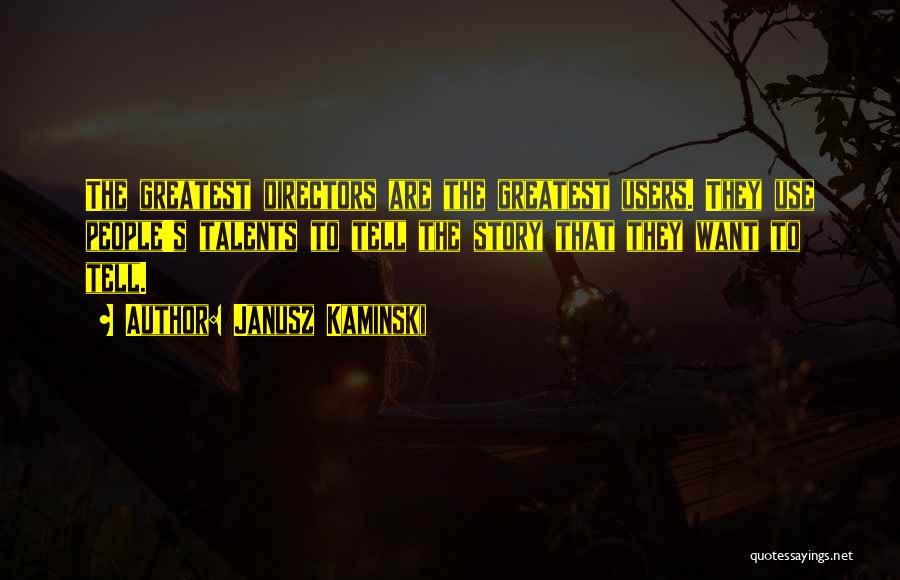 Janusz Kaminski Quotes: The Greatest Directors Are The Greatest Users. They Use People's Talents To Tell The Story That They Want To Tell.
