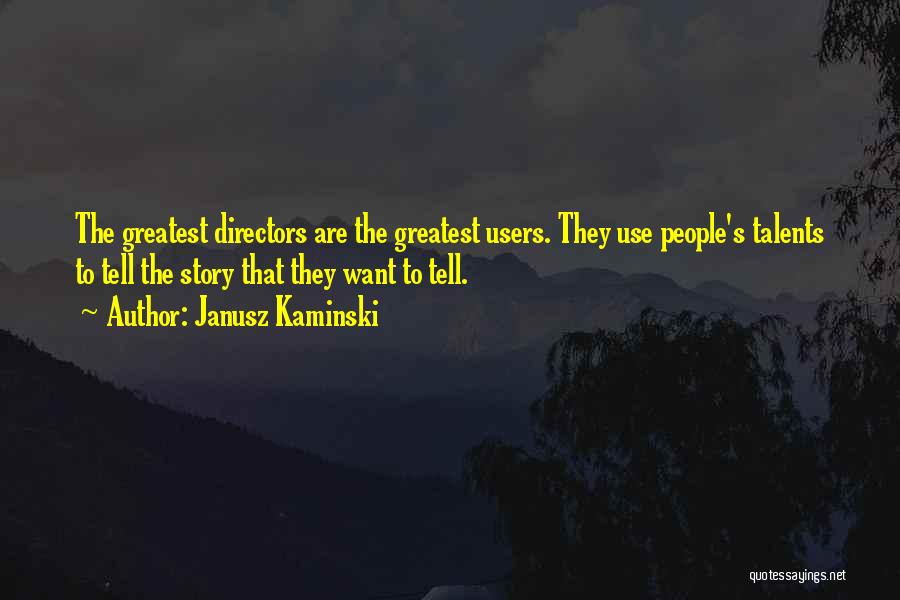 Janusz Kaminski Quotes: The Greatest Directors Are The Greatest Users. They Use People's Talents To Tell The Story That They Want To Tell.
