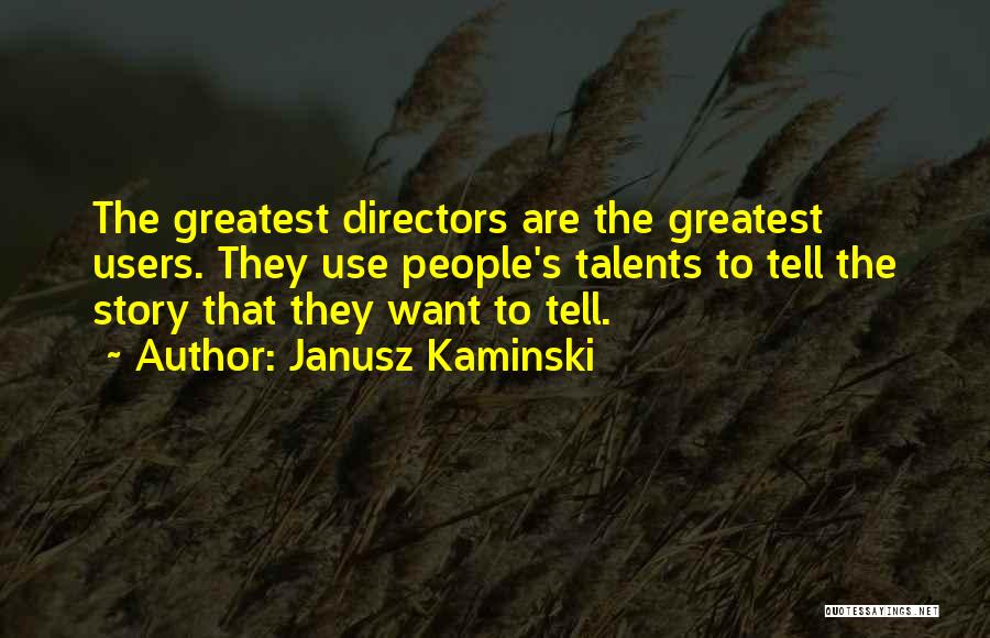 Janusz Kaminski Quotes: The Greatest Directors Are The Greatest Users. They Use People's Talents To Tell The Story That They Want To Tell.