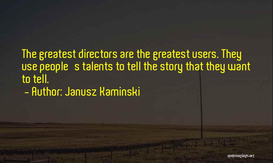 Janusz Kaminski Quotes: The Greatest Directors Are The Greatest Users. They Use People's Talents To Tell The Story That They Want To Tell.