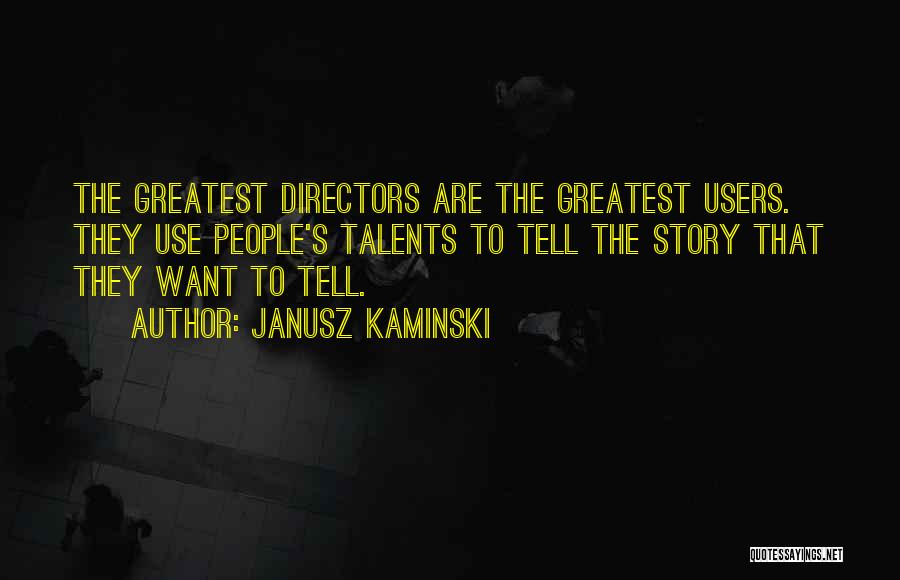 Janusz Kaminski Quotes: The Greatest Directors Are The Greatest Users. They Use People's Talents To Tell The Story That They Want To Tell.
