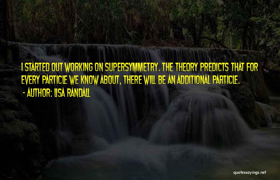 Lisa Randall Quotes: I Started Out Working On Supersymmetry. The Theory Predicts That For Every Particle We Know About, There Will Be An