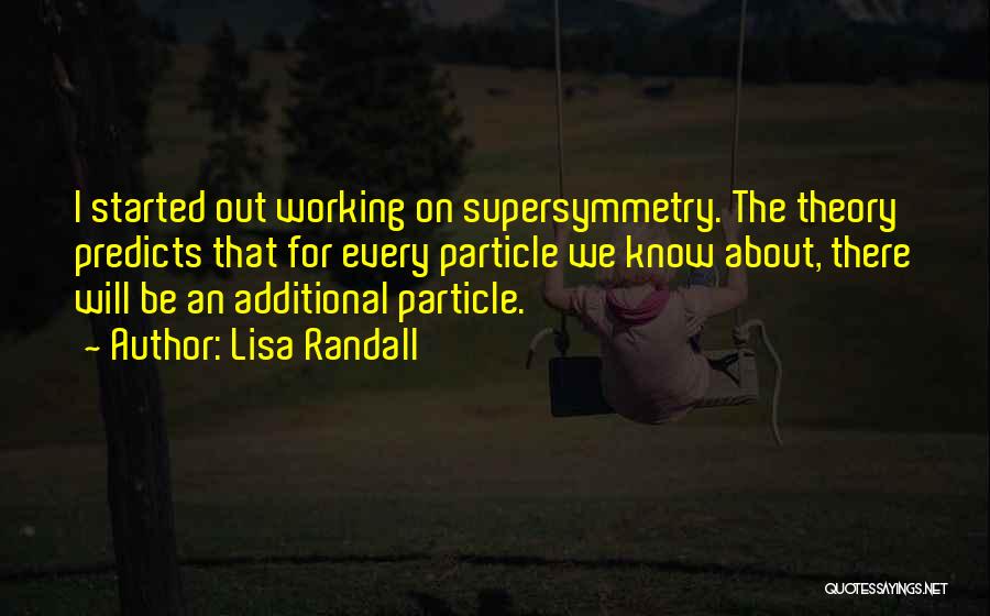 Lisa Randall Quotes: I Started Out Working On Supersymmetry. The Theory Predicts That For Every Particle We Know About, There Will Be An